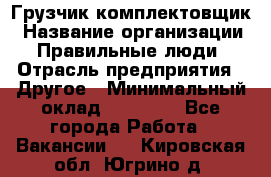 Грузчик-комплектовщик › Название организации ­ Правильные люди › Отрасль предприятия ­ Другое › Минимальный оклад ­ 21 000 - Все города Работа » Вакансии   . Кировская обл.,Югрино д.